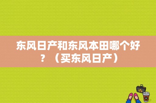 东风日产和东风本田哪个好？（买东风日产）-图1