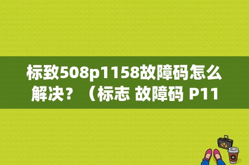 标致508p1158故障码怎么解决？（标志 故障码 P1158）-图1