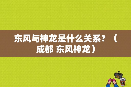 东风与神龙是什么关系？（成都 东风神龙）-图1