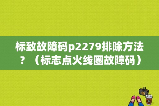 标致故障码p2279排除方法？（标志点火线圈故障码）-图1
