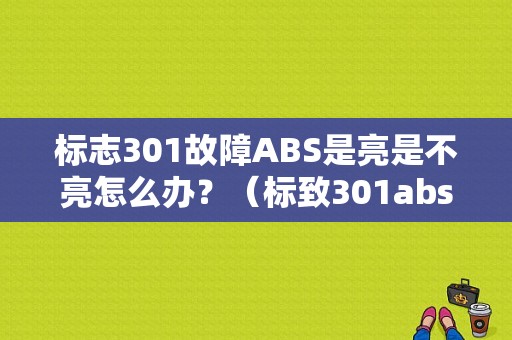 标志301故障ABS是亮是不亮怎么办？（标致301abs永久故障）-图1