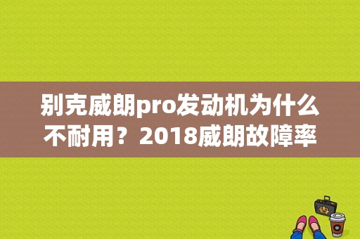 别克威朗pro发动机为什么不耐用？2018威朗故障率高吗-图1