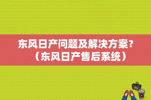 东风日产问题及解决方案？（东风日产售后系统）-图1