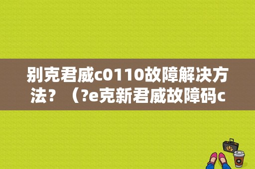 别克君威c0110故障解决方法？（?e克新君威故障码c0110）-图1