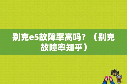 别克e5故障率高吗？（别克故障率知乎）-图1