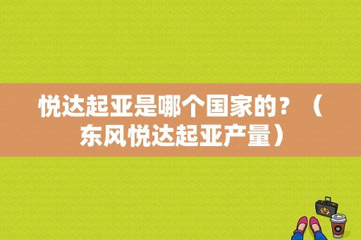 悦达起亚是哪个国家的？（东风悦达起亚产量）-图1