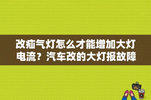 改疝气灯怎么才能增加大灯电流？汽车改的大灯报故障电流不足-图1