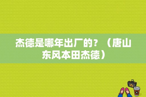 杰德是哪年出厂的？（唐山东风本田杰德）-图1