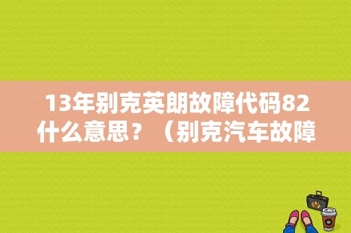 13年别克英朗故障代码82什么意思？（别克汽车故障82）-图1