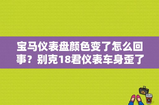 宝马仪表盘颜色变了怎么回事？别克18君仪表车身歪了什么故障-图1