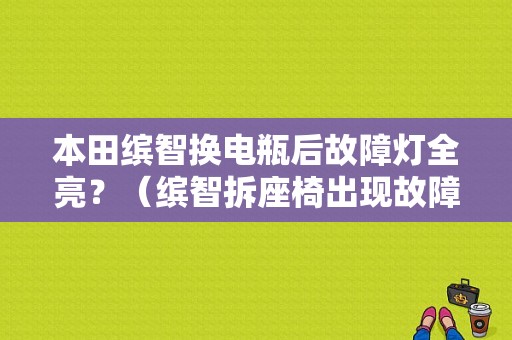 本田缤智换电瓶后故障灯全亮？（缤智拆座椅出现故障灯）-图1