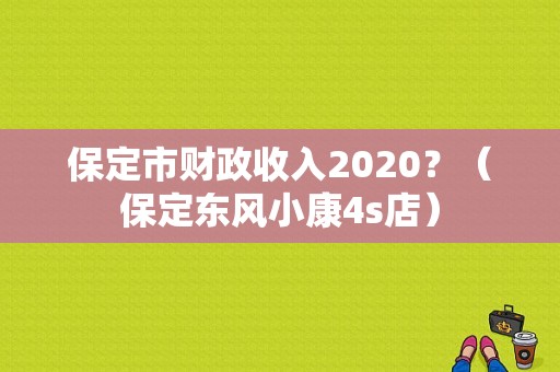 保定市财政收入2020？（保定东风小康4s店）-图1