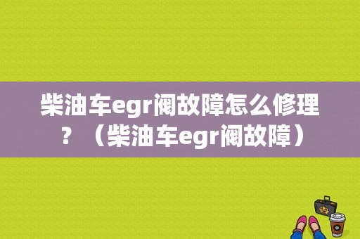 柴油车egr阀故障怎么修理？（柴油车egr阀故障）-图1