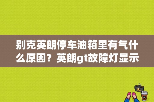 别克英朗停车油箱里有气什么原因？英朗gt故障灯显示混合气体过浓-图1