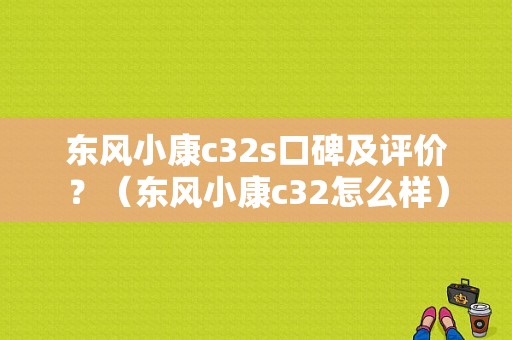 东风小康c32s口碑及评价？（东风小康c32怎么样）-图1