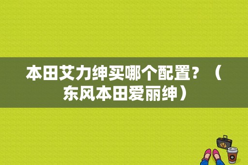 本田艾力绅买哪个配置？（东风本田爱丽绅）-图1