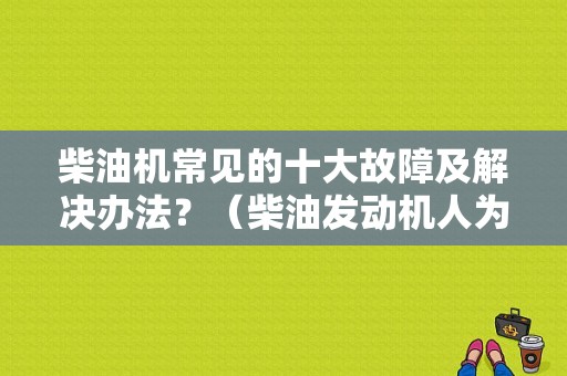 柴油机常见的十大故障及解决办法？（柴油发动机人为故障）-图1