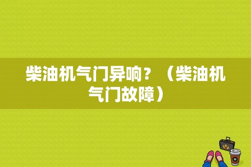 柴油机气门异响？（柴油机气门故障）-图1