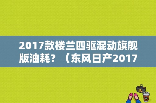 2017款楼兰四驱混动旗舰版油耗？（东风日产2017款楼兰）-图1