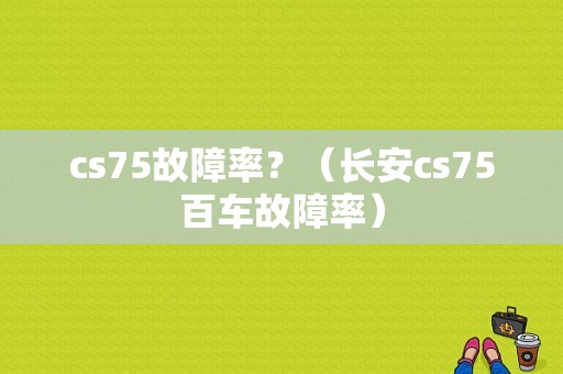 cs75故障率？（长安cs75百车故障率）-图1