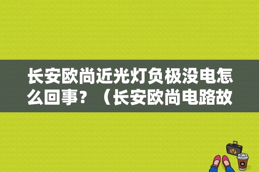 长安欧尚近光灯负极没电怎么回事？（长安欧尚电路故障）-图1
