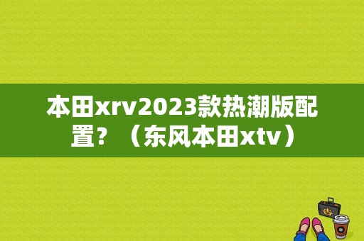 本田xrv2023款热潮版配置？（东风本田xtv）-图1