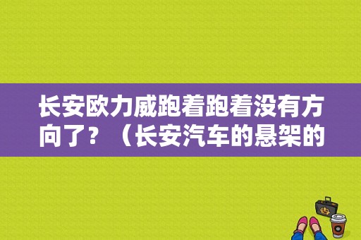 长安欧力威跑着跑着没有方向了？（长安汽车的悬架的故障）-图1
