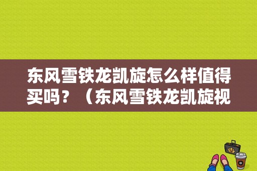东风雪铁龙凯旋怎么样值得买吗？（东风雪铁龙凯旋视频）-图1