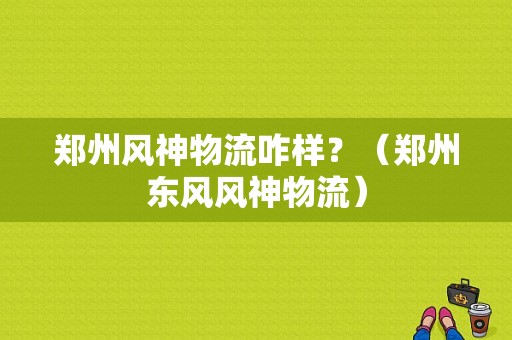 郑州风神物流咋样？（郑州东风风神物流）-图1