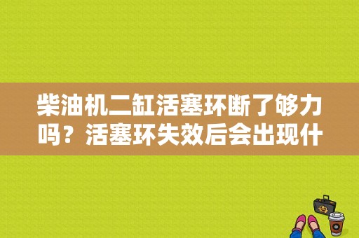 柴油机二缸活塞环断了够力吗？活塞环失效后会出现什么故障-图1