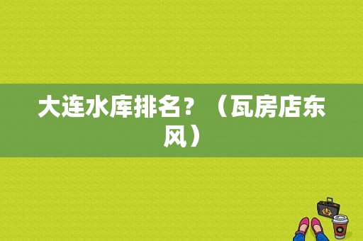 大连水库排名？（瓦房店东风）-图1