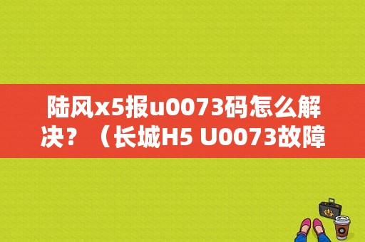 陆风x5报u0073码怎么解决？（长城H5 U0073故障）-图1