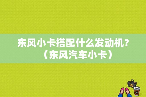 东风小卡搭配什么发动机？（东风汽车小卡）-图1