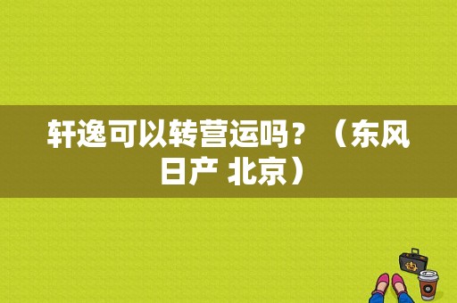 轩逸可以转营运吗？（东风日产 北京）