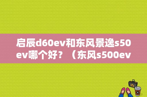 启辰d60ev和东风景逸s50ev哪个好？（东风s500ev）-图1