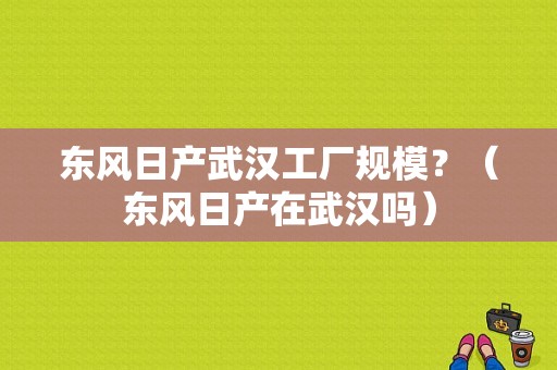 东风日产武汉工厂规模？（东风日产在武汉吗）-图2