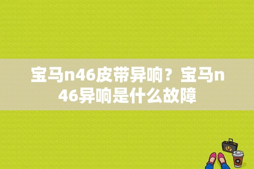 宝马n46皮带异响？宝马n46异响是什么故障-图1
