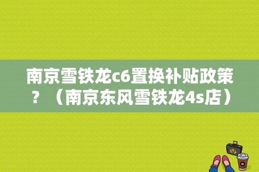 南京雪铁龙c6置换补贴政策？（南京东风雪铁龙4s店）-图1