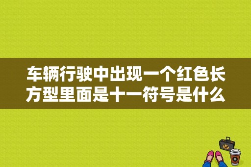 车辆行驶中出现一个红色长方型里面是十一符号是什么故障？（车仪表盘故障图标）-图1