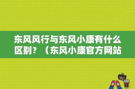 东风风行与东风小康有什么区别？（东风小康官方网站）-图1