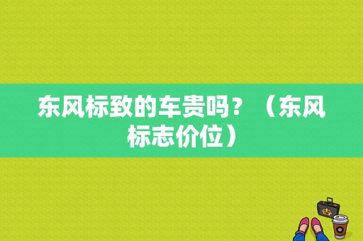 东风标致的车贵吗？（东风标志价位）-图1