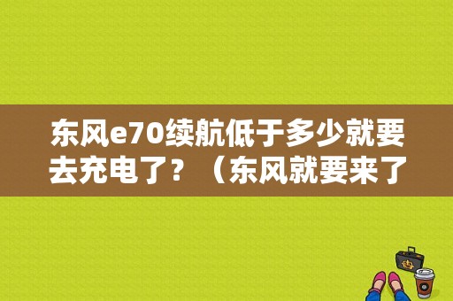 东风e70续航低于多少就要去充电了？（东风就要来了）-图1