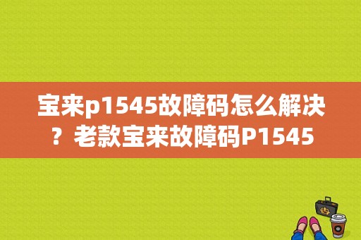宝来p1545故障码怎么解决？老款宝来故障码P1545-图1