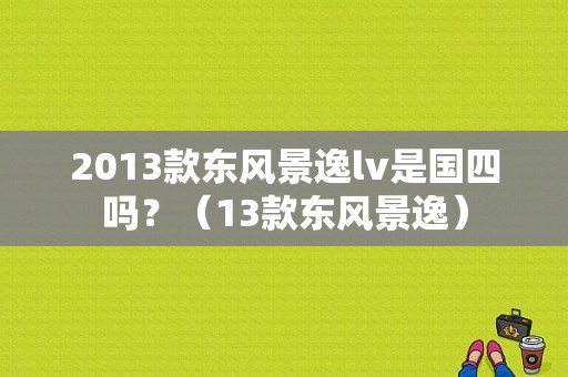 2013款东风景逸lv是国四吗？（13款东风景逸）-图1