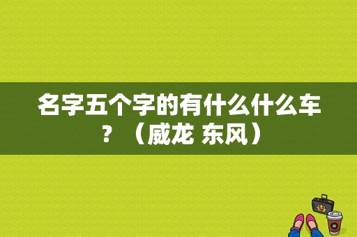 名字五个字的有什么什么车？（威龙 东风）-图1