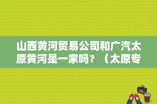 山西黄河贸易公司和广汽太原黄河是一家吗？（太原专修东风本田）-图1
