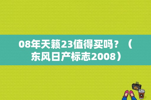 08年天籁23值得买吗？（东风日产标志2008）-图1