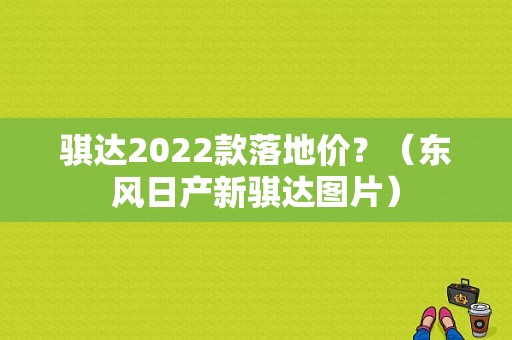 骐达2022款落地价？（东风日产新骐达图片）-图1