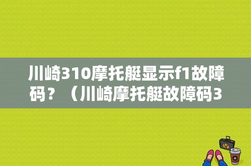 川崎310摩托艇显示f1故障码？（川崎摩托艇故障码310）-图1