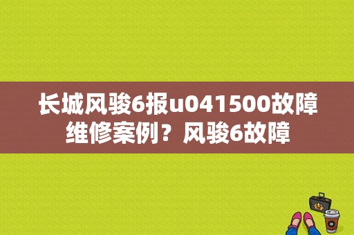 长城风骏6报u041500故障维修案例？风骏6故障-图2
